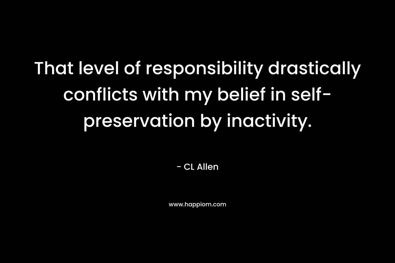 That level of responsibility drastically conflicts with my belief in self-preservation by inactivity. – CL  Allen
