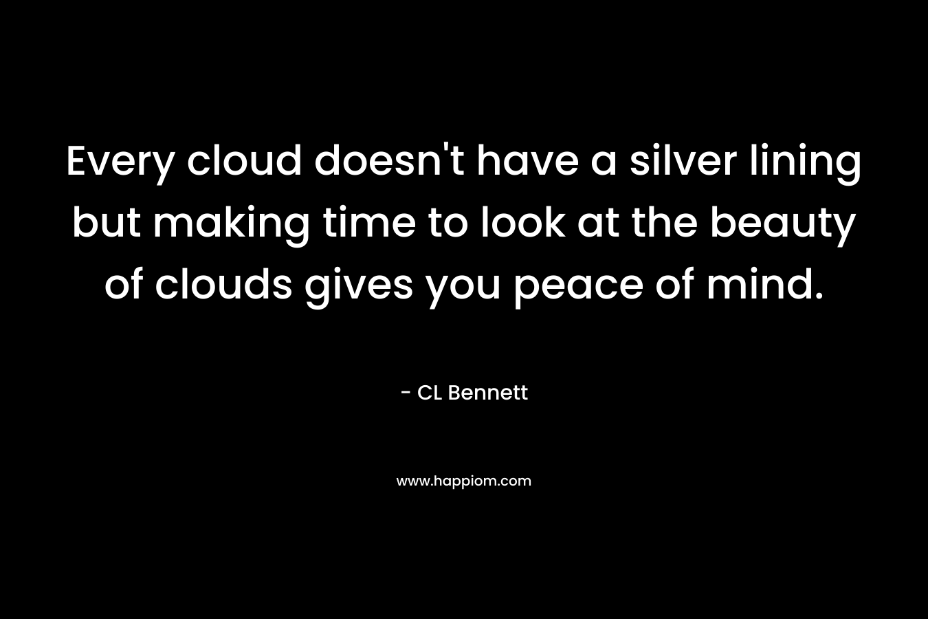 Every cloud doesn’t have a silver lining but making time to look at the beauty of clouds gives you peace of mind. – CL       Bennett