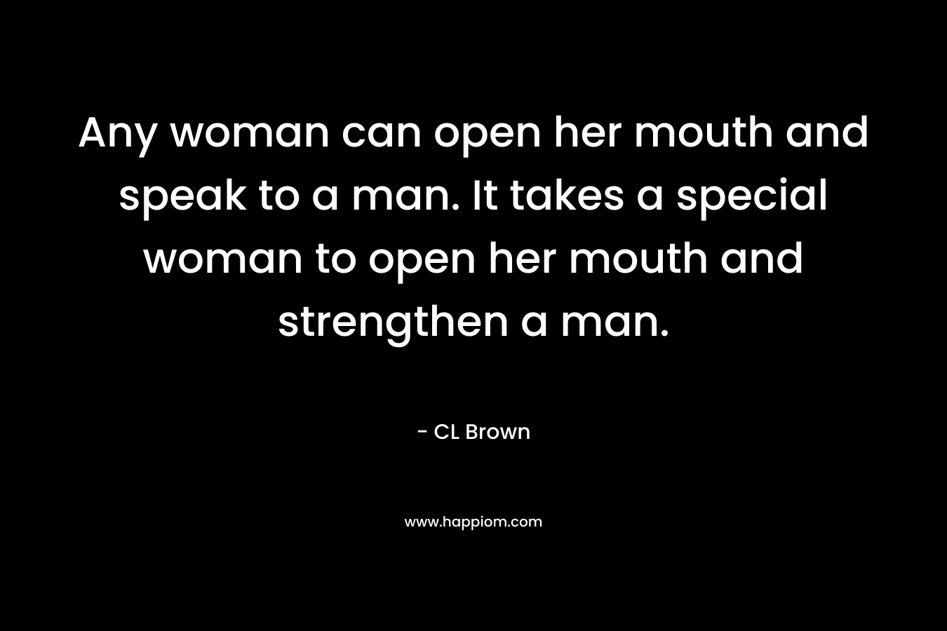 Any woman can open her mouth and speak to a man. It takes a special woman to open her mouth and strengthen a man.