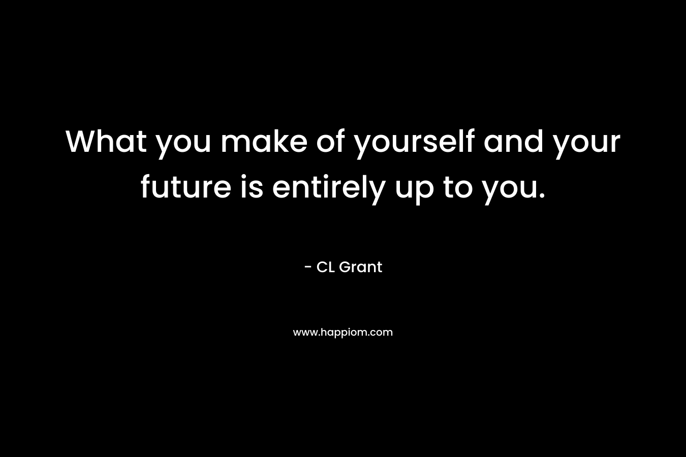 What you make of yourself and your future is entirely up to you. – CL    Grant