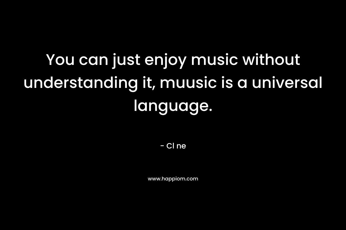 You can just enjoy music without understanding it, muusic is a universal language.