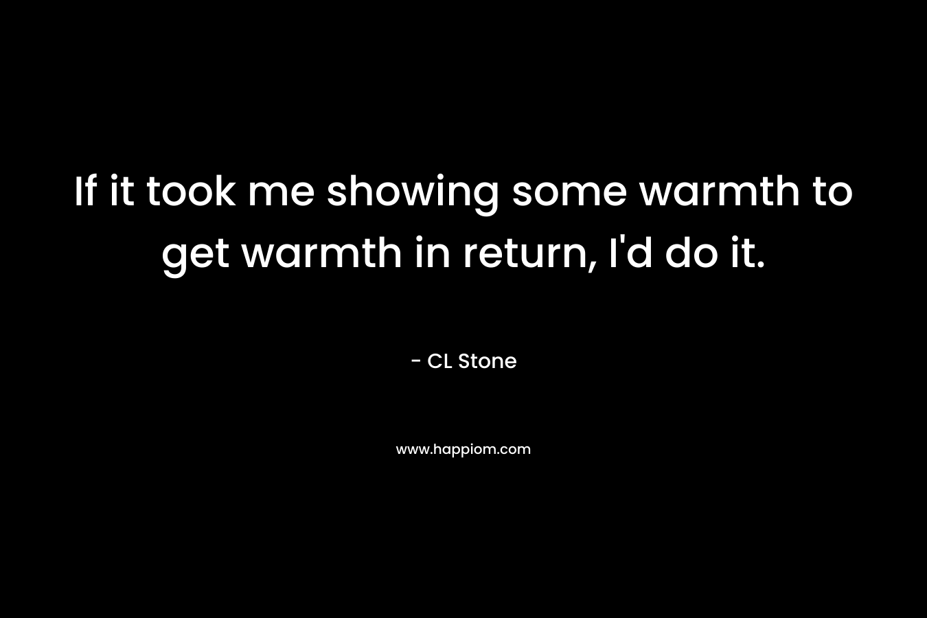 If it took me showing some warmth to get warmth in return, I’d do it. – CL Stone