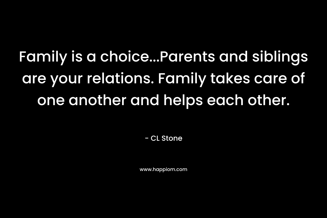Family is a choice…Parents and siblings are your relations. Family takes care of one another and helps each other. – CL Stone