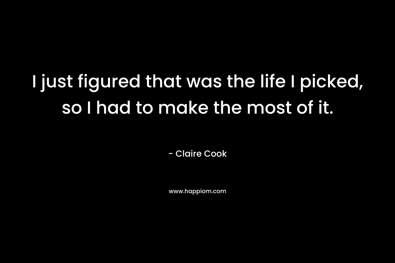 I just figured that was the life I picked, so I had to make the most of it. – Claire Cook