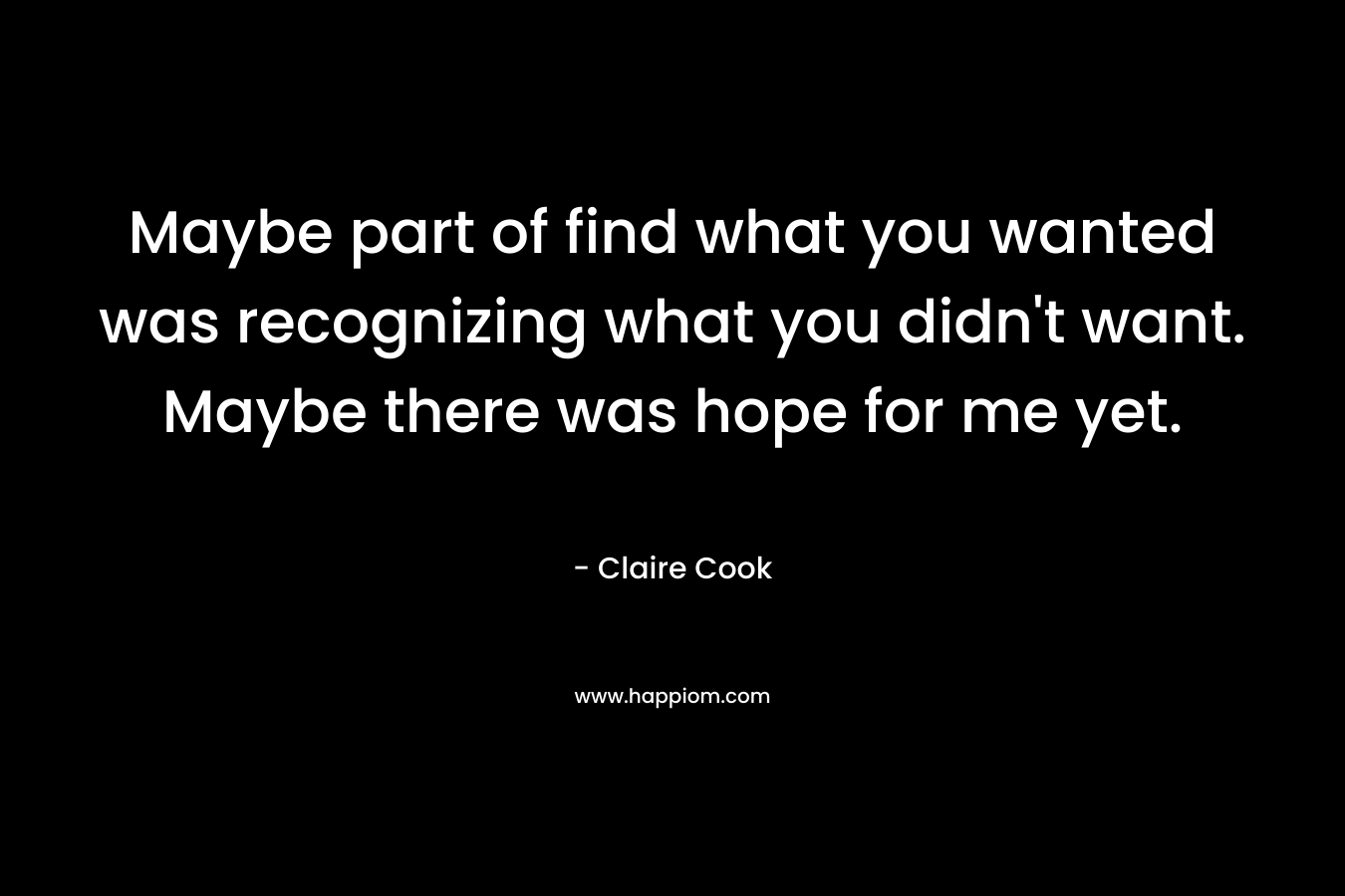 Maybe part of find what you wanted was recognizing what you didn’t want. Maybe there was hope for me yet. – Claire Cook