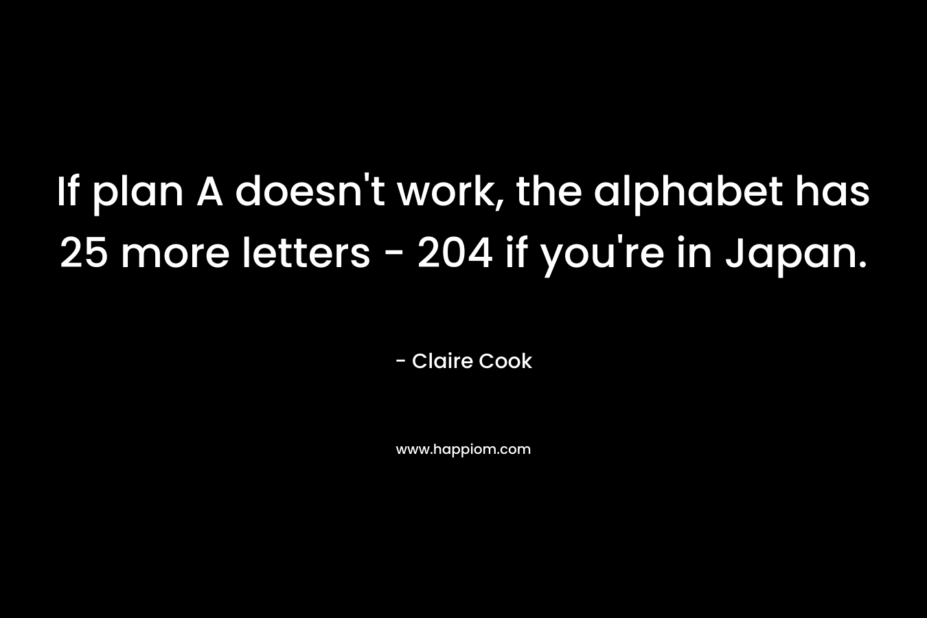 If plan A doesn’t work, the alphabet has 25 more letters – 204 if you’re in Japan. – Claire Cook
