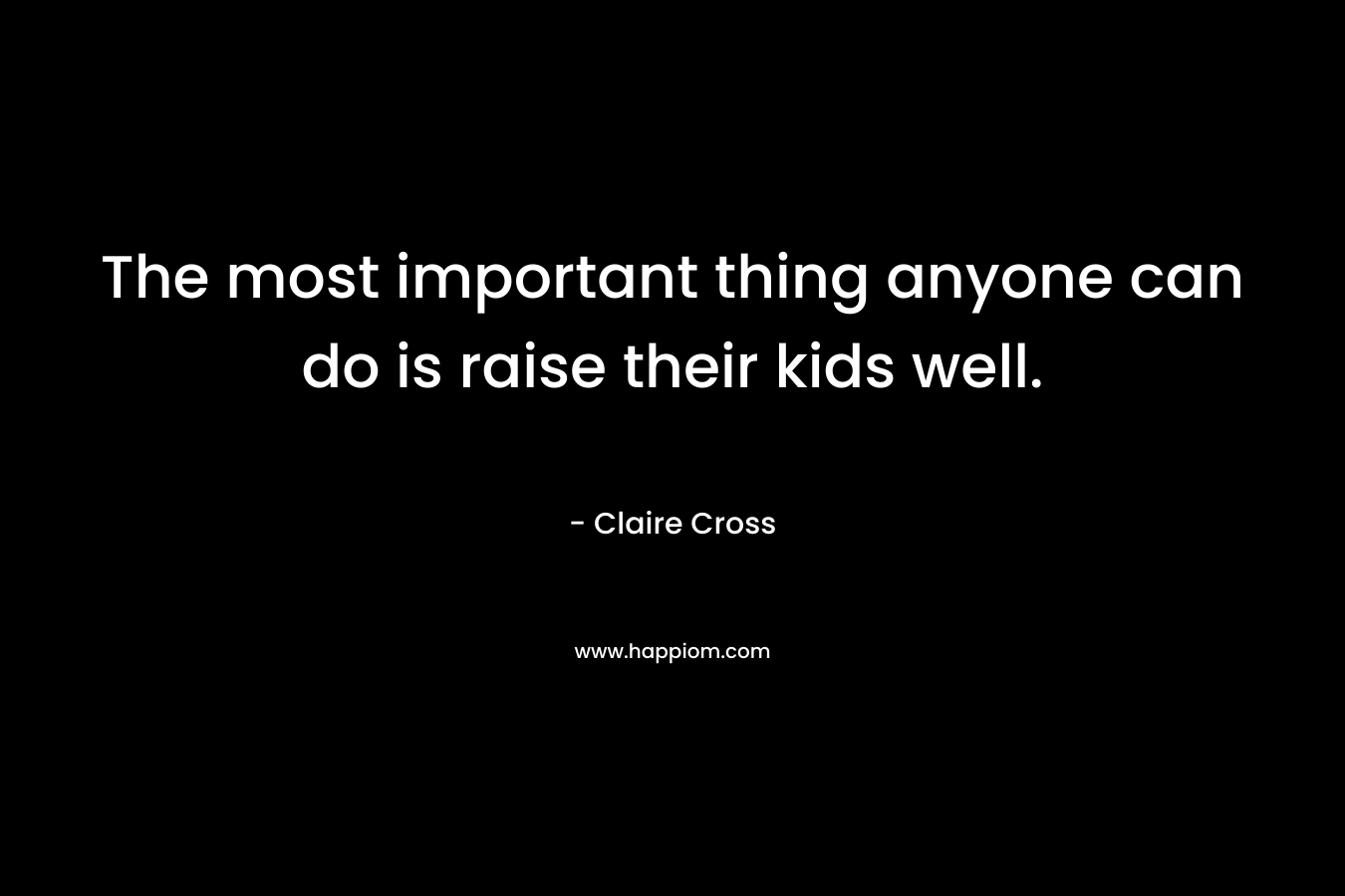 The most important thing anyone can do is raise their kids well. – Claire Cross