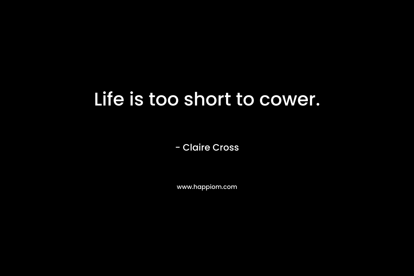 Life is too short to cower. – Claire Cross