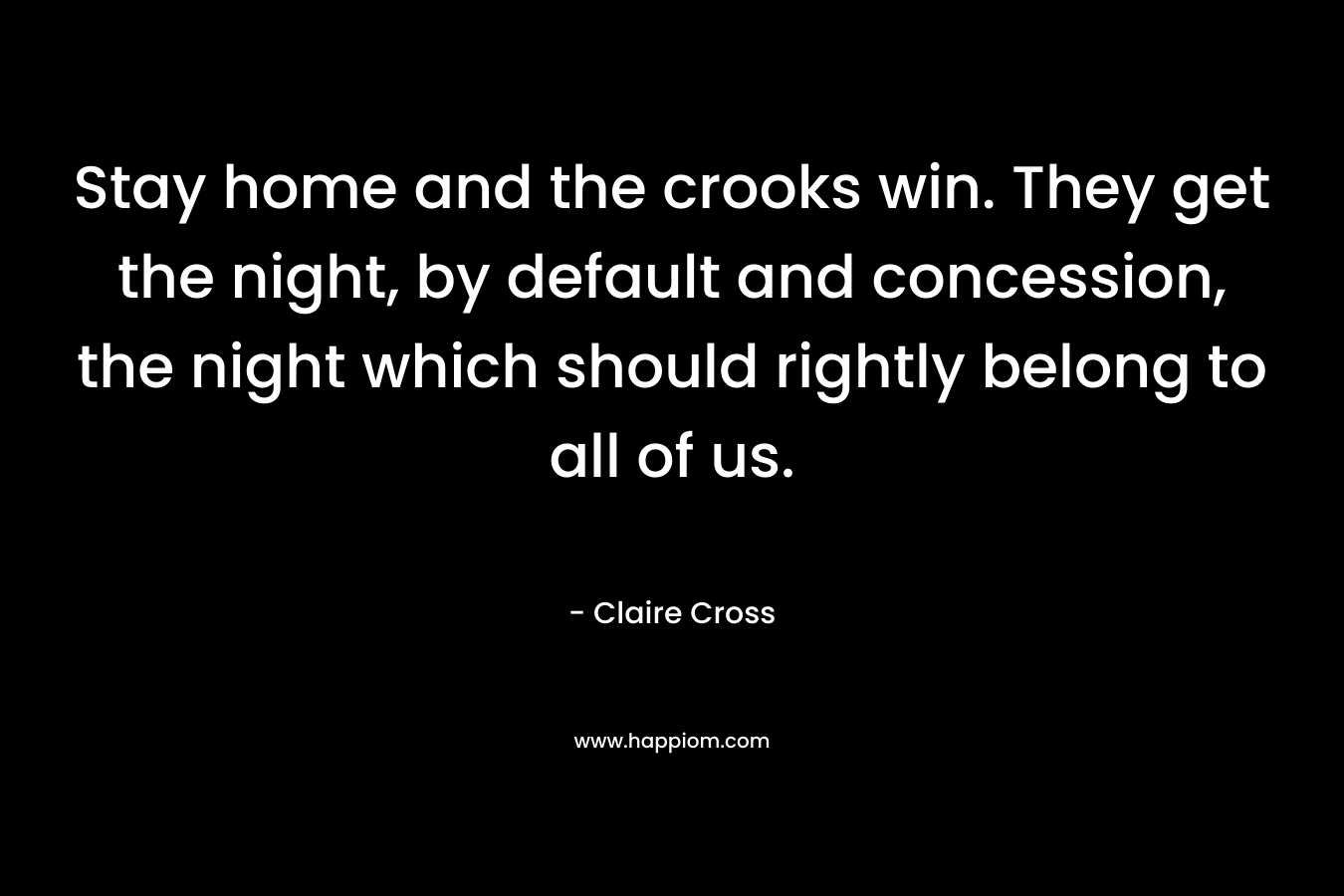Stay home and the crooks win. They get the night, by default and concession, the night which should rightly belong to all of us. – Claire Cross