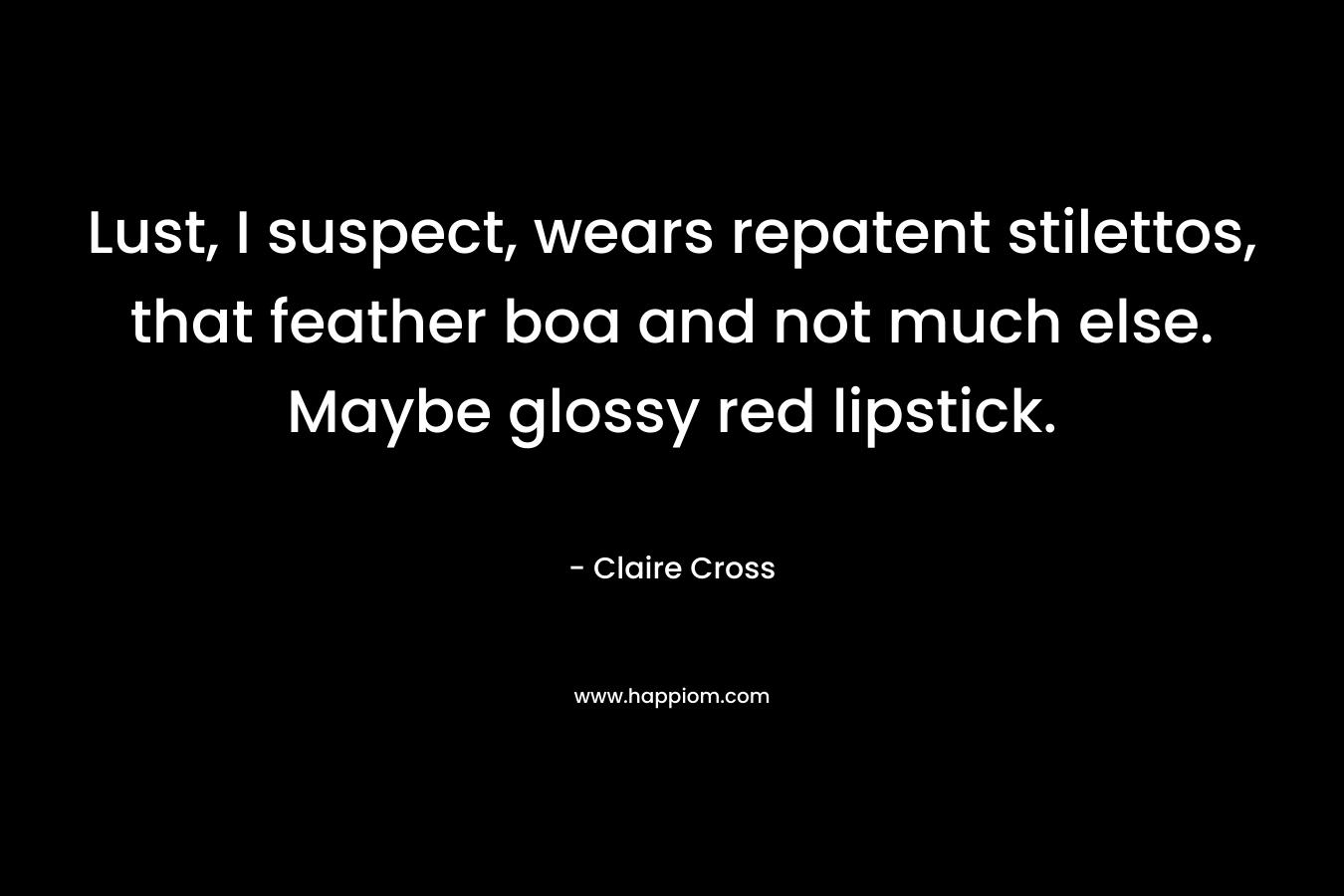 Lust, I suspect, wears repatent stilettos, that feather boa and not much else. Maybe glossy red lipstick. – Claire Cross