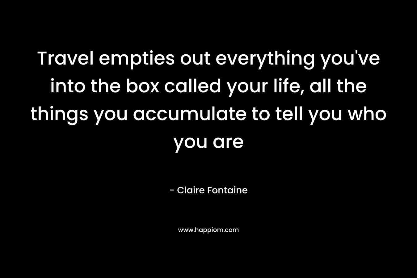Travel empties out everything you’ve into the box called your life, all the things you accumulate to tell you who you are – Claire Fontaine