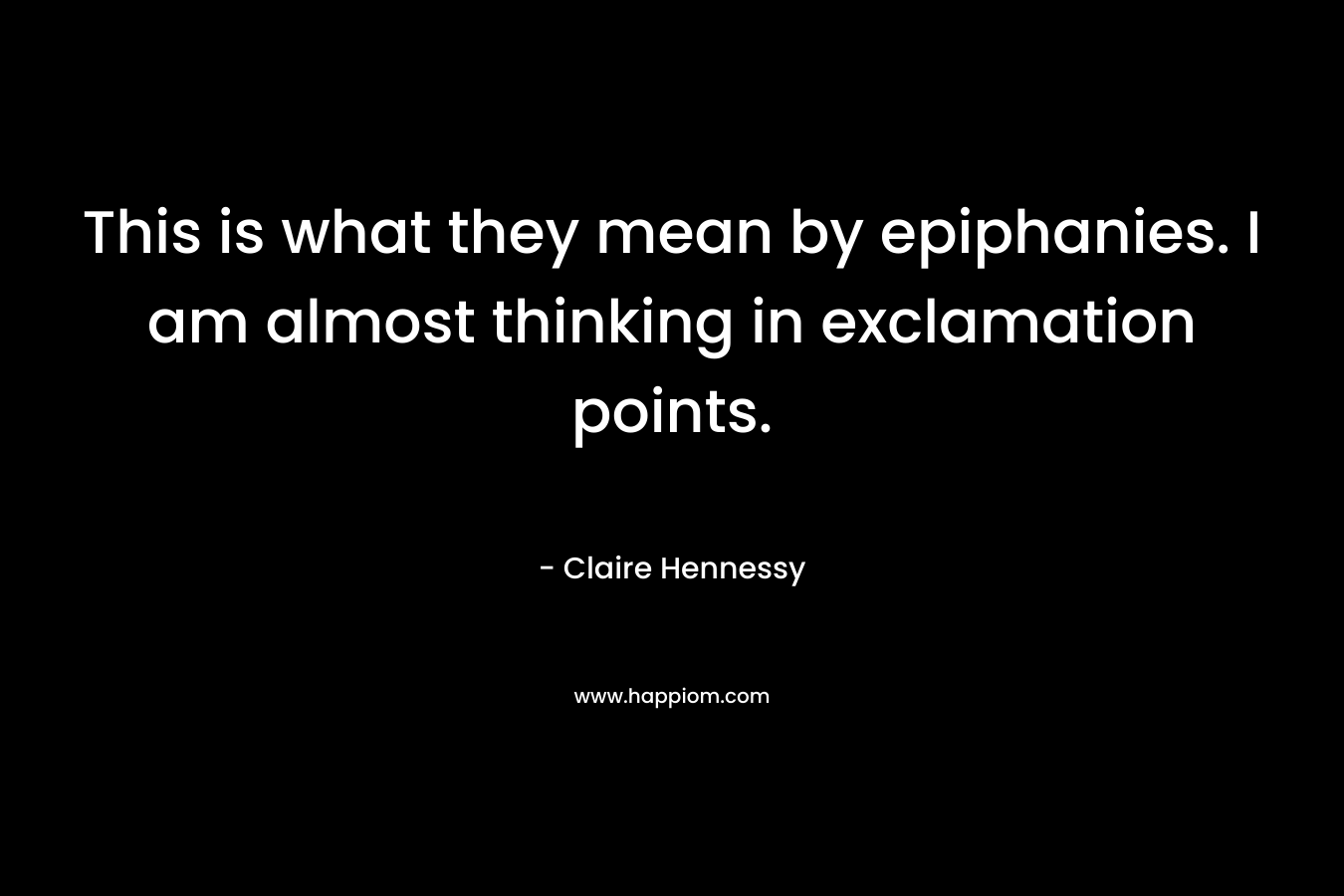 This is what they mean by epiphanies. I am almost thinking in exclamation points. – Claire Hennessy