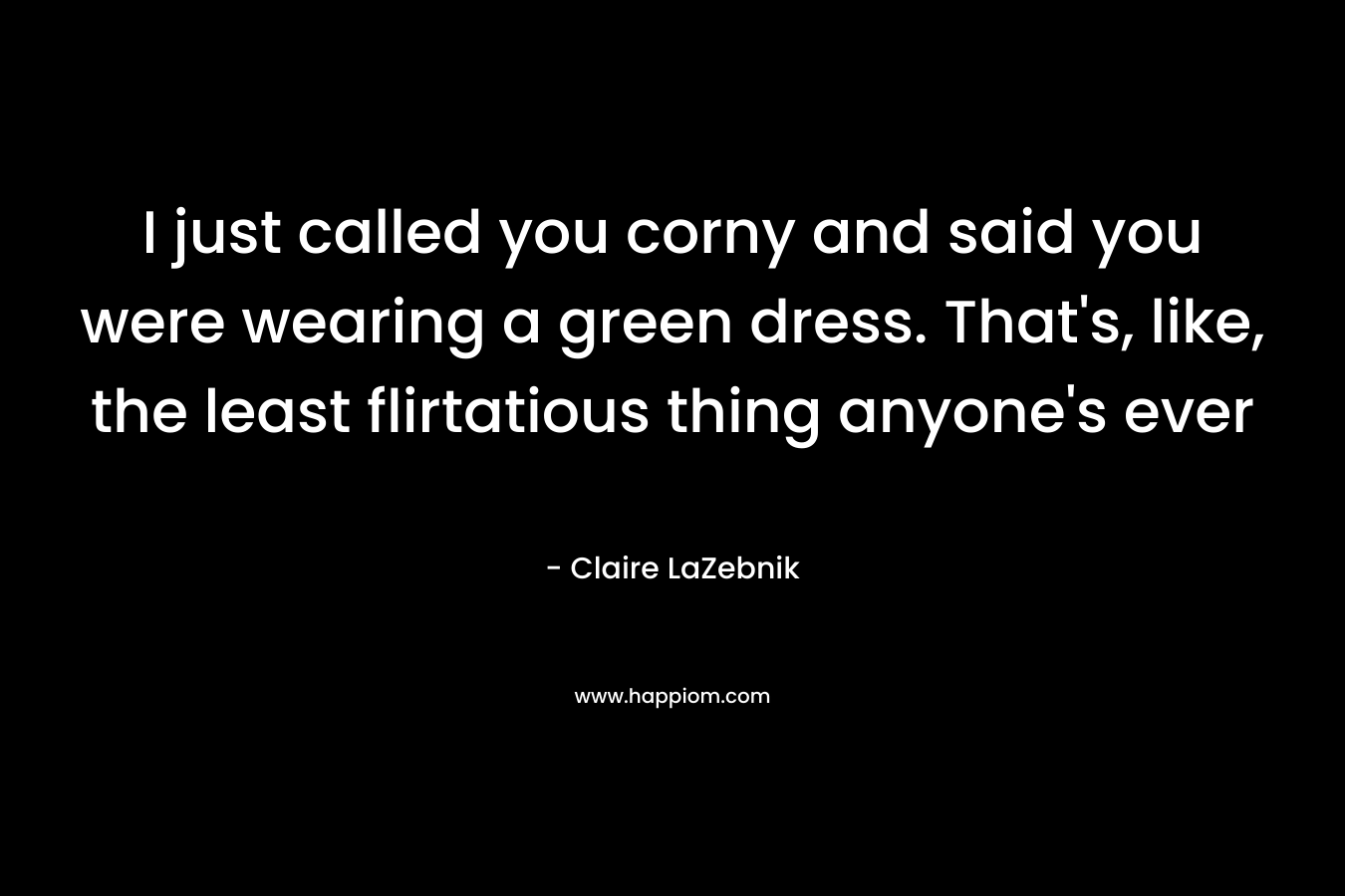 I just called you corny and said you were wearing a green dress. That’s, like, the least flirtatious thing anyone’s ever  – Claire LaZebnik