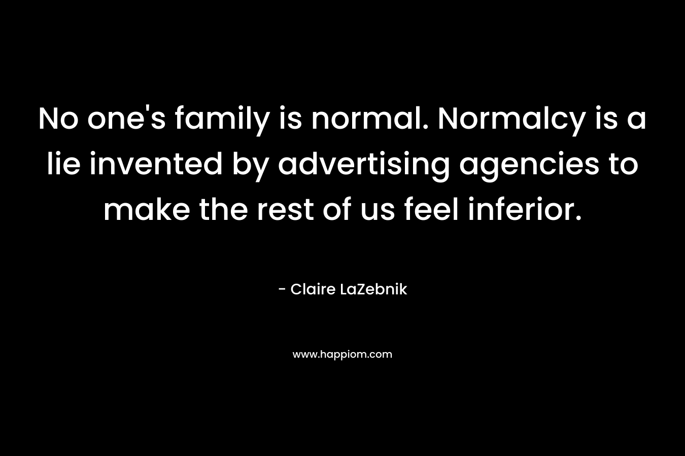 No one's family is normal. Normalcy is a lie invented by advertising agencies to make the rest of us feel inferior.