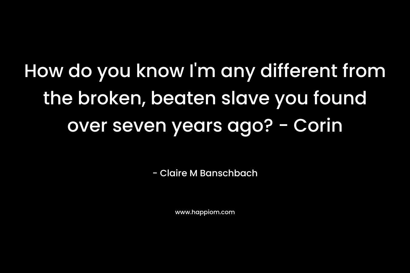 How do you know I’m any different from the broken, beaten slave you found over seven years ago? – Corin – Claire M Banschbach