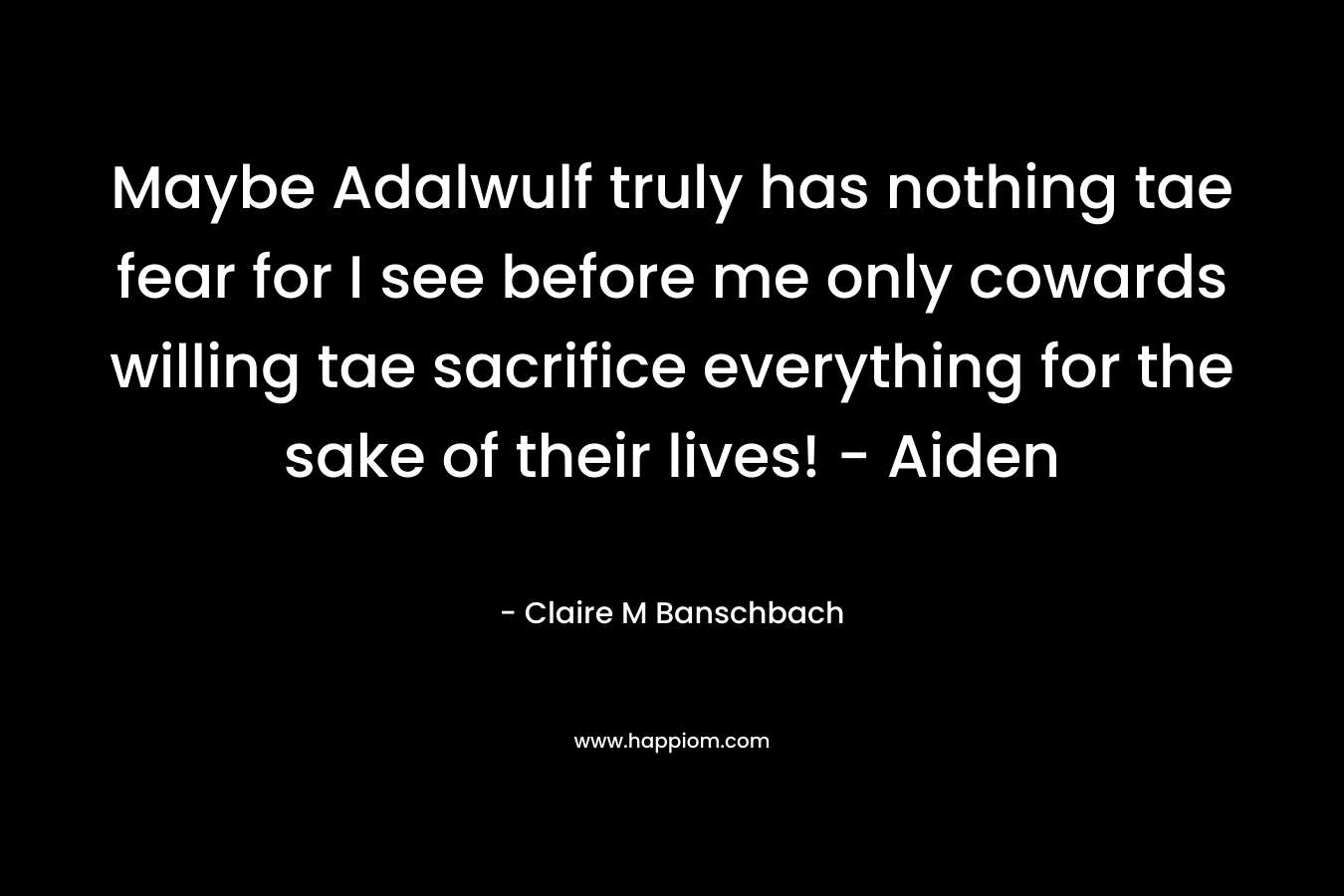 Maybe Adalwulf truly has nothing tae fear for I see before me only cowards willing tae sacrifice everything for the sake of their lives! - Aiden