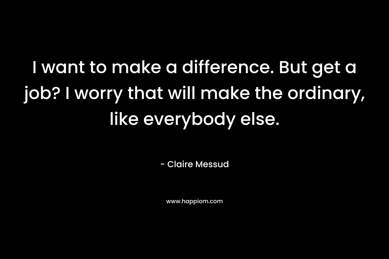 I want to make a difference. But get a job? I worry that will make the ordinary, like everybody else.