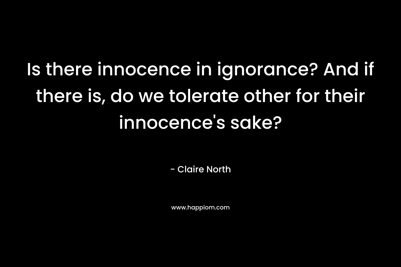 Is there innocence in ignorance? And if there is, do we tolerate other for their innocence’s sake? – Claire North