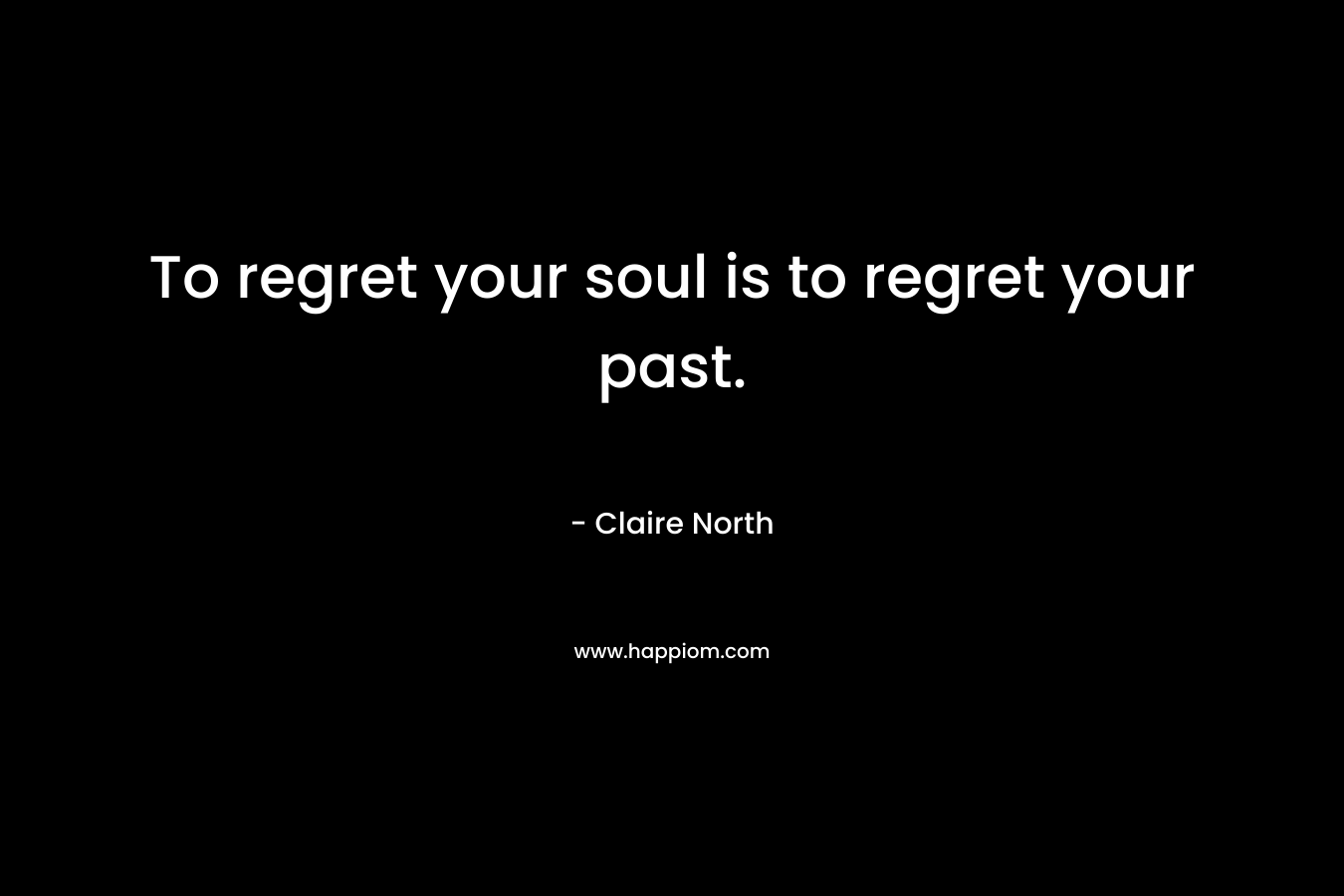 To regret your soul is to regret your past.