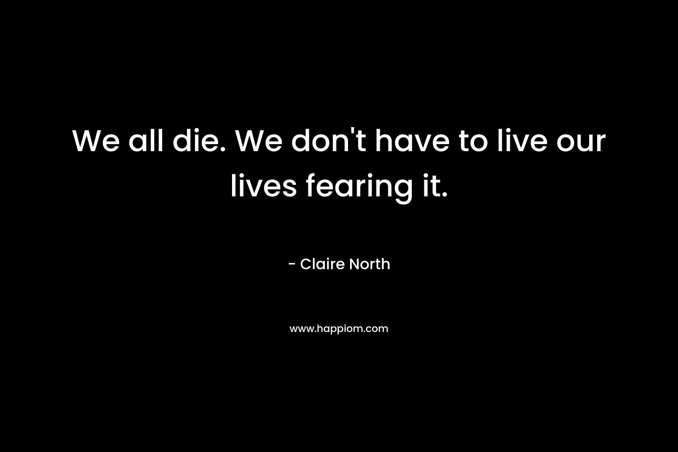 We all die. We don’t have to live our lives fearing it. – Claire North