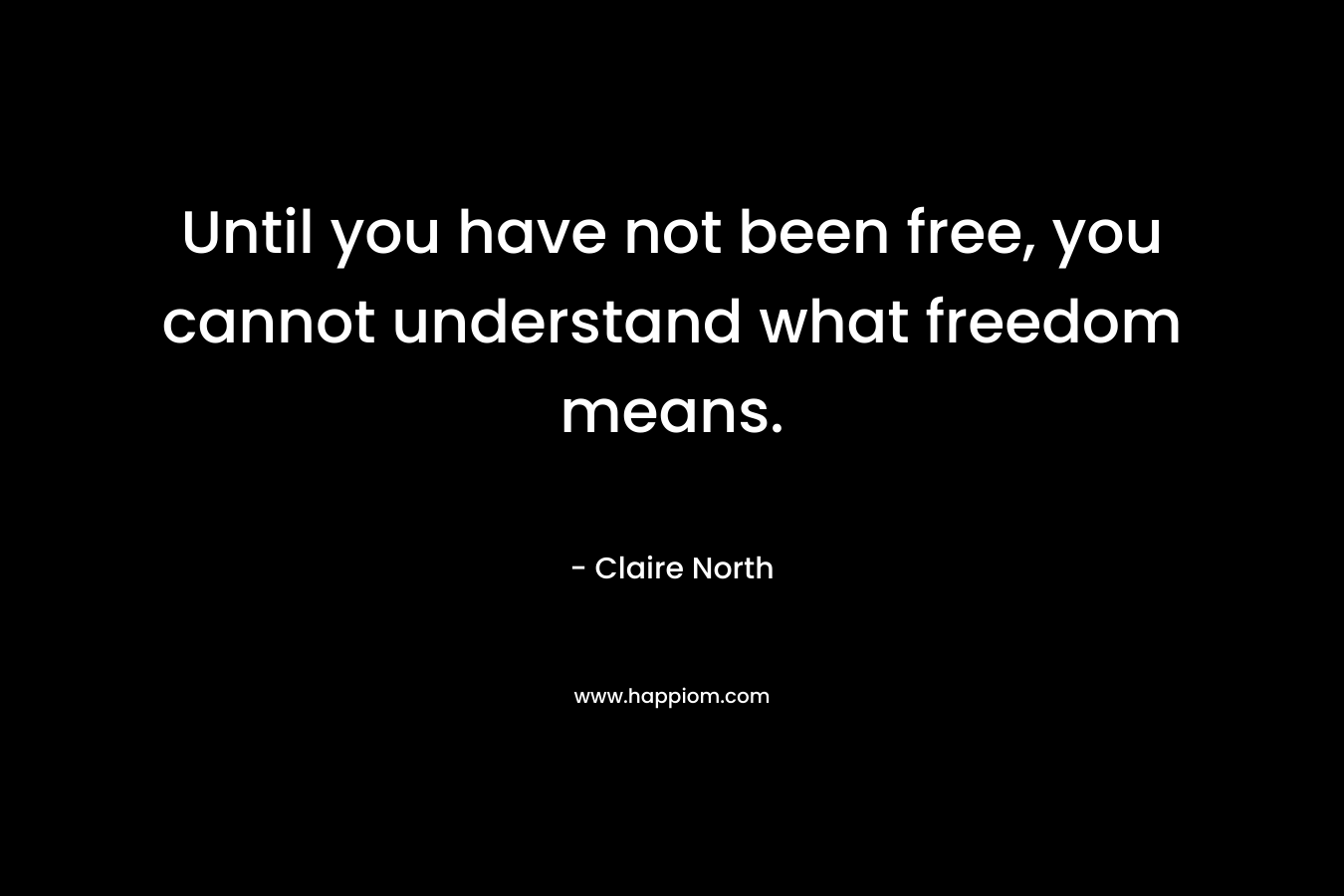 Until you have not been free, you cannot understand what freedom means.