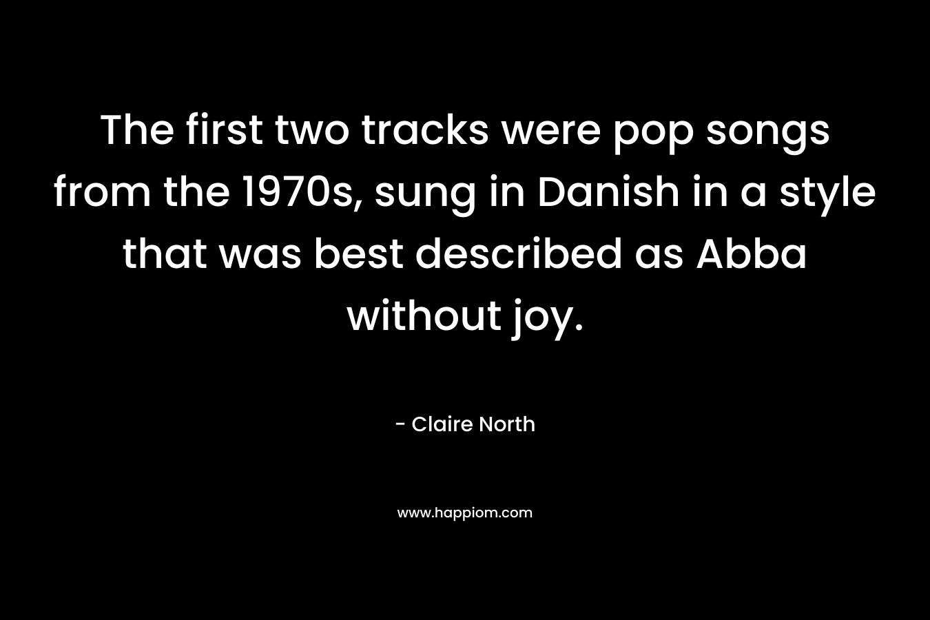 The first two tracks were pop songs from the 1970s, sung in Danish in a style that was best described as Abba without joy. – Claire North