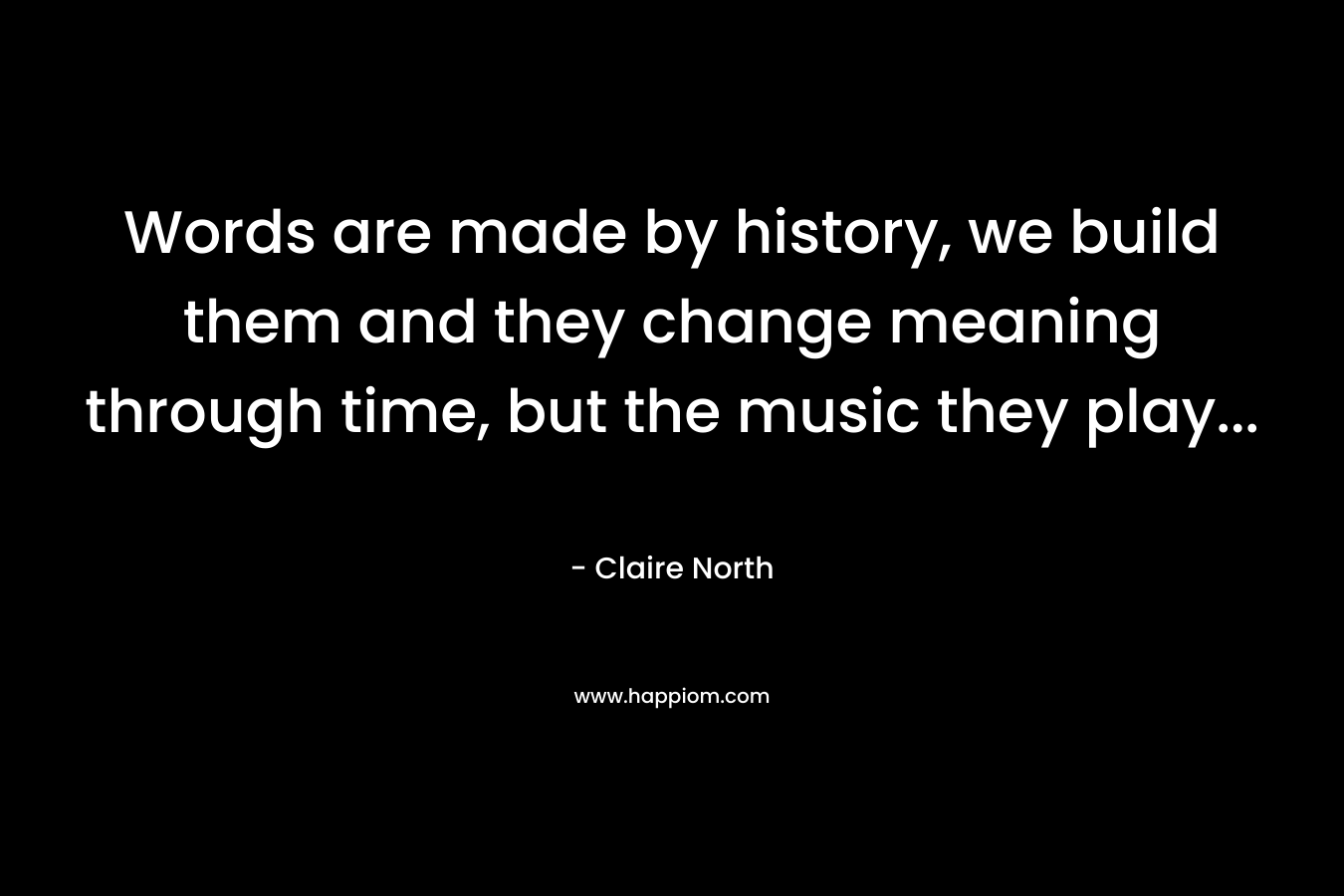 Words are made by history, we build them and they change meaning through time, but the music they play… – Claire North