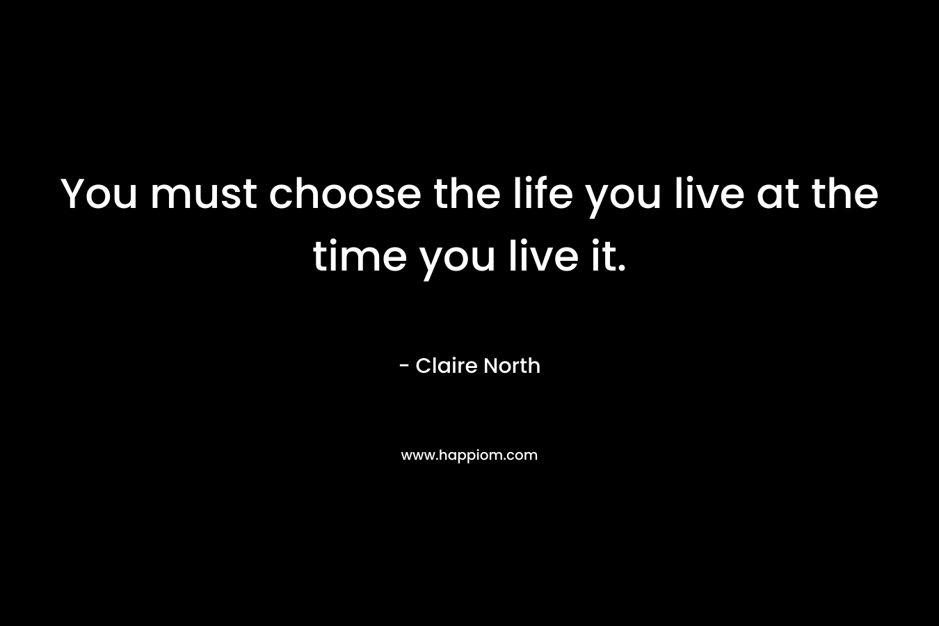 You must choose the life you live at the time you live it.