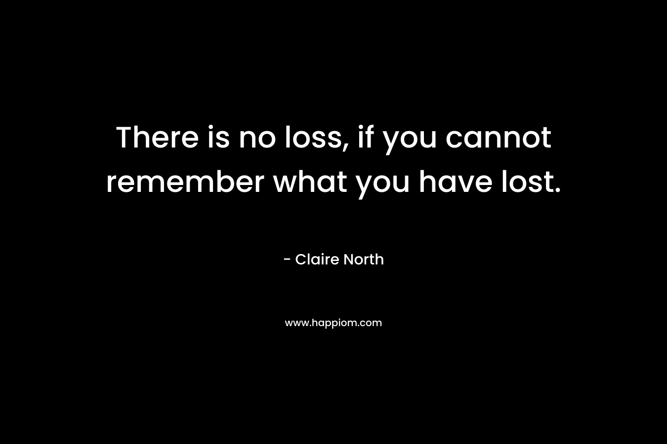 There is no loss, if you cannot remember what you have lost.