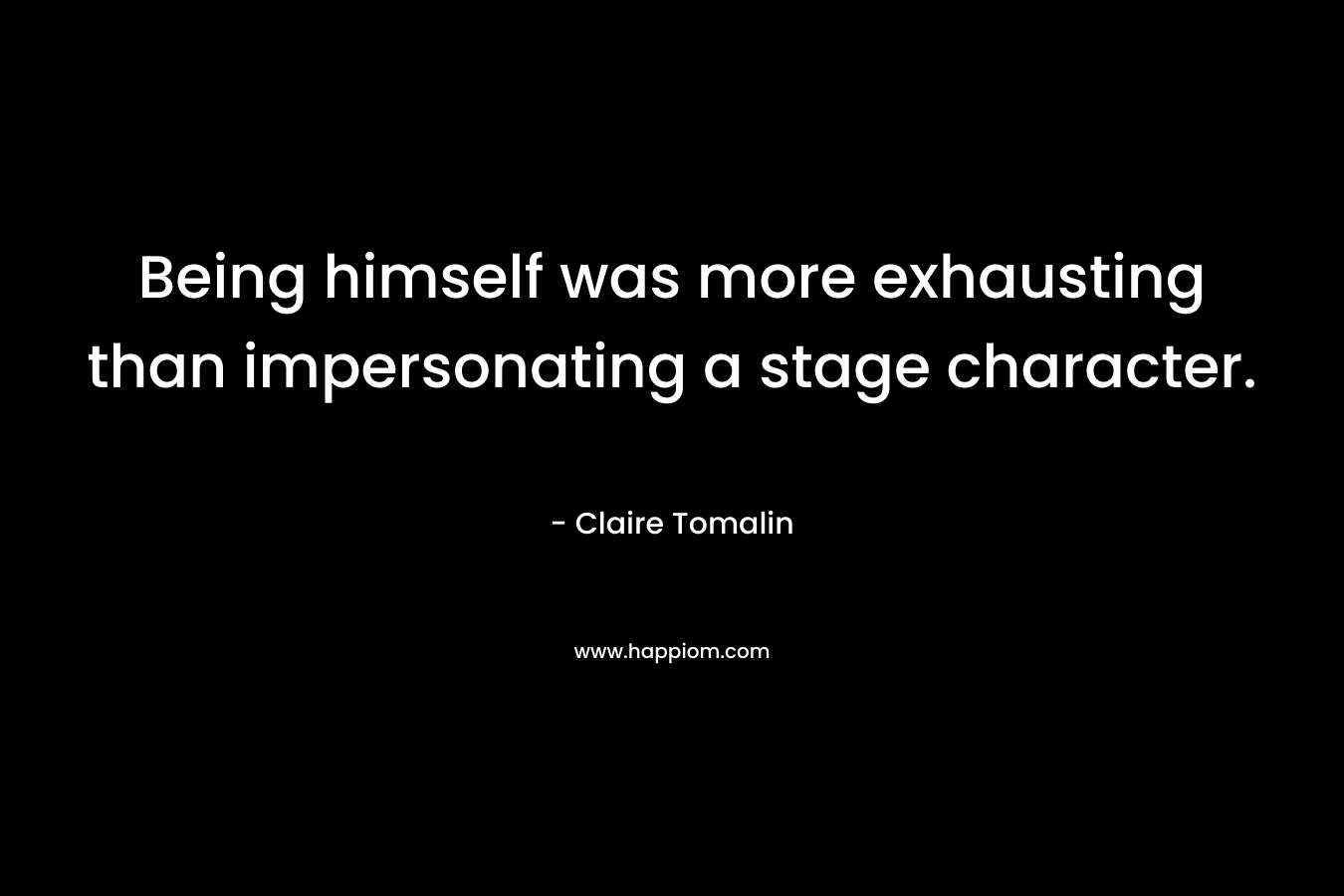 Being himself was more exhausting than impersonating a stage character. – Claire Tomalin