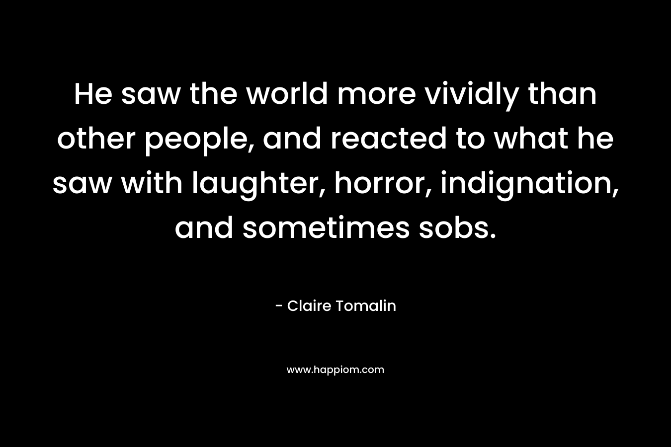 He saw the world more vividly than other people, and reacted to what he saw with laughter, horror, indignation, and sometimes sobs. – Claire Tomalin