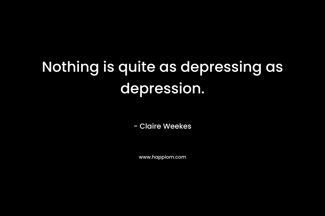 Nothing is quite as depressing as depression. – Claire Weekes