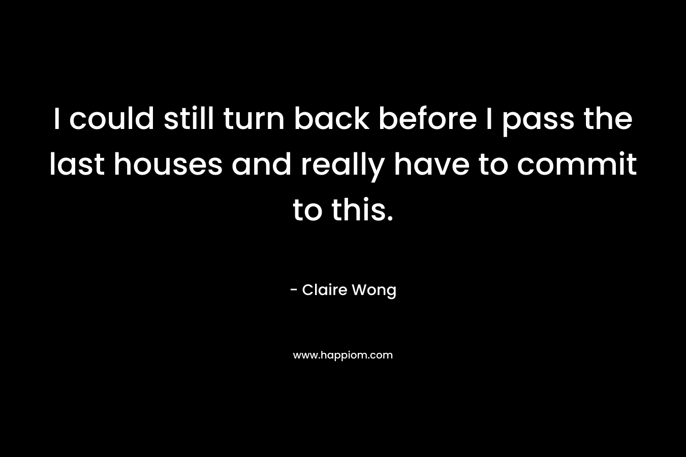 I could still turn back before I pass the last houses and really have to commit to this. – Claire Wong