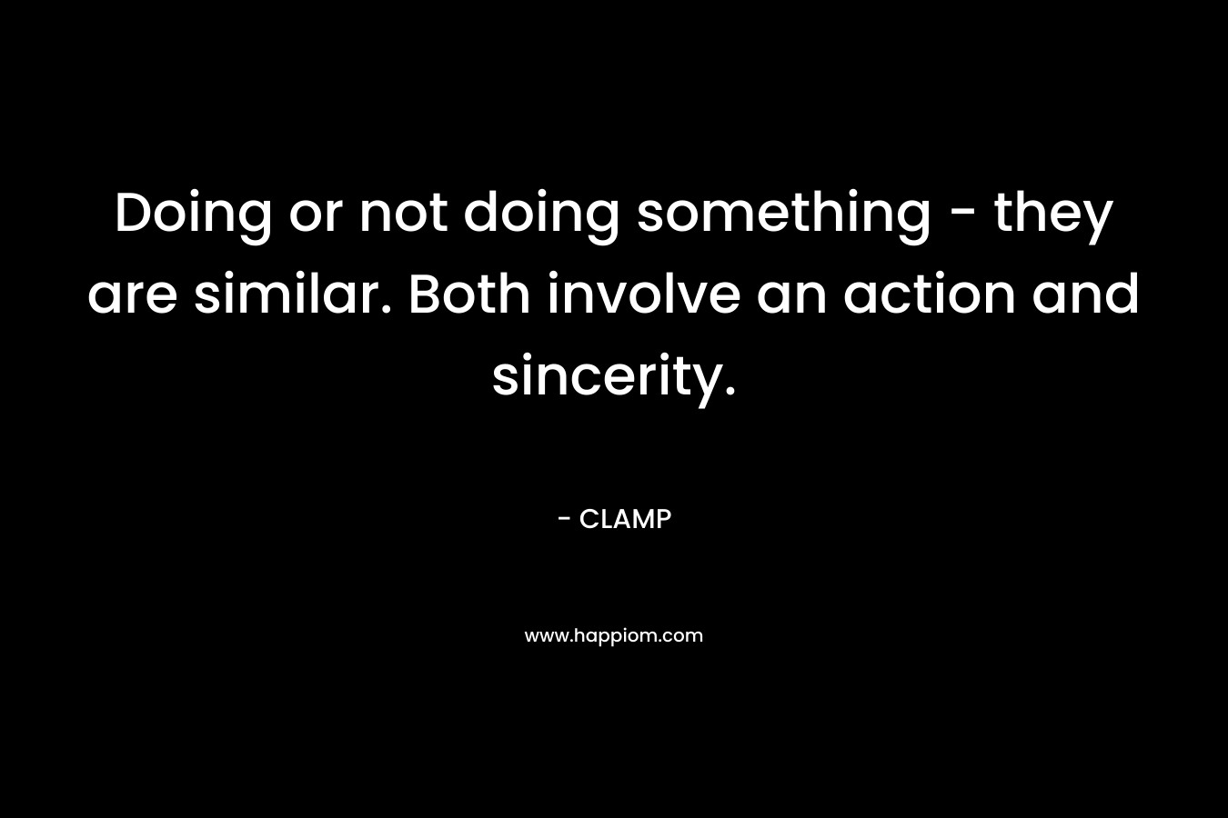 Doing or not doing something – they are similar. Both involve an action and sincerity. – CLAMP