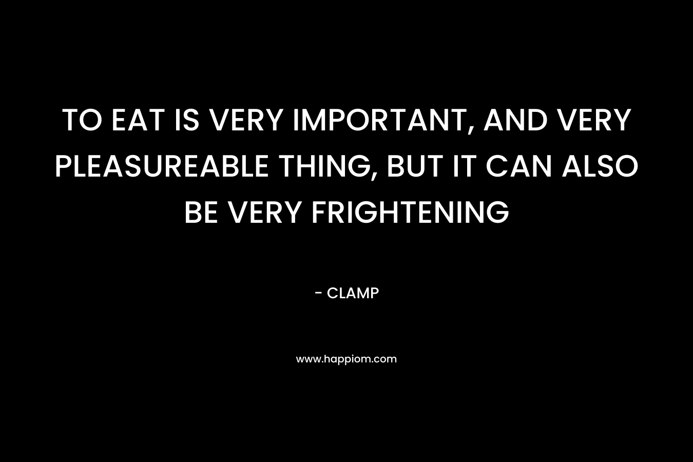 TO EAT IS VERY IMPORTANT, AND VERY PLEASUREABLE THING, BUT IT CAN ALSO BE VERY FRIGHTENING – CLAMP