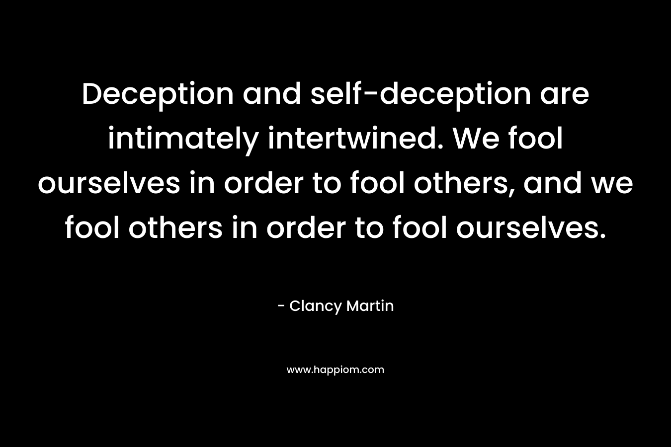 Deception and self-deception are intimately intertwined. We fool ourselves in order to fool others, and we fool others in order to fool ourselves. – Clancy Martin
