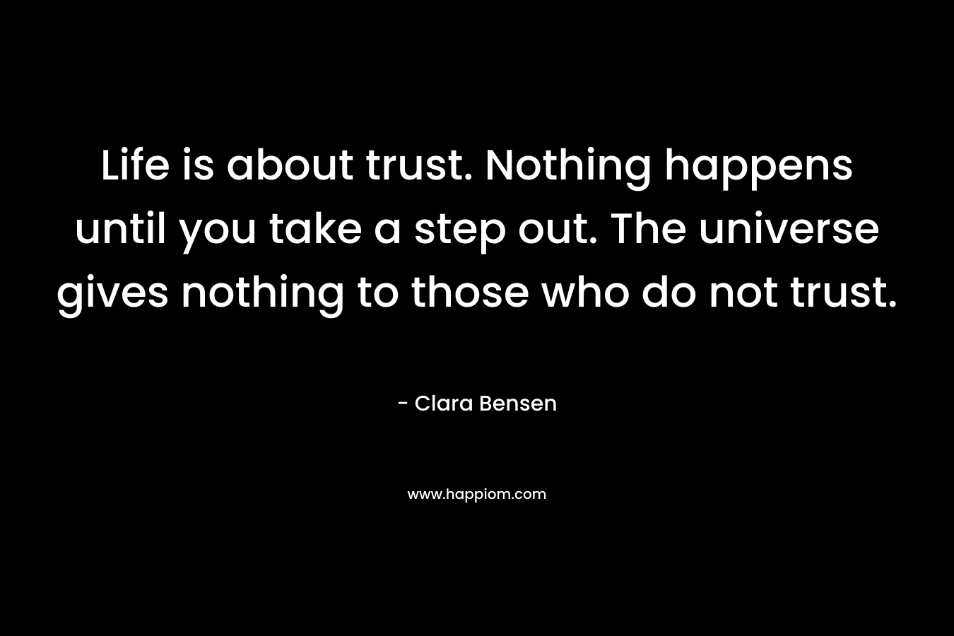 Life is about trust. Nothing happens until you take a step out. The universe gives nothing to those who do not trust.