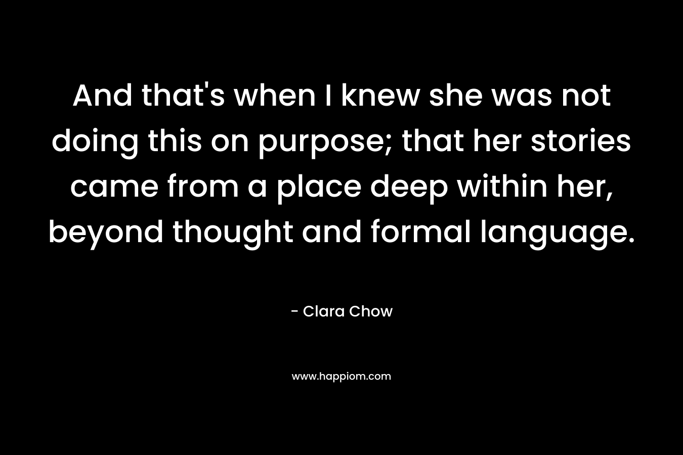 And that's when I knew she was not doing this on purpose; that her stories came from a place deep within her, beyond thought and formal language.
