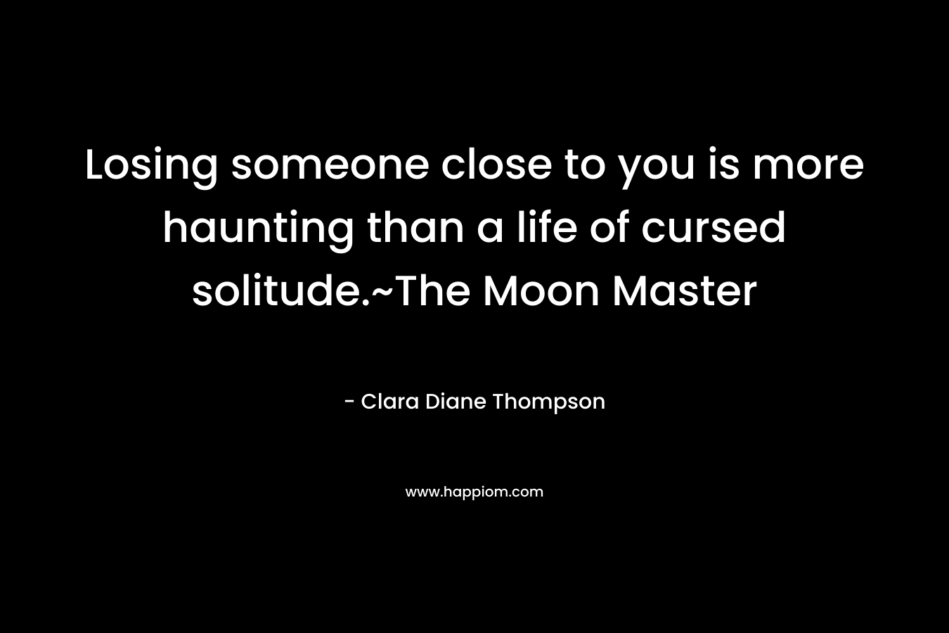 Losing someone close to you is more haunting than a life of cursed solitude.~The Moon Master – Clara Diane Thompson