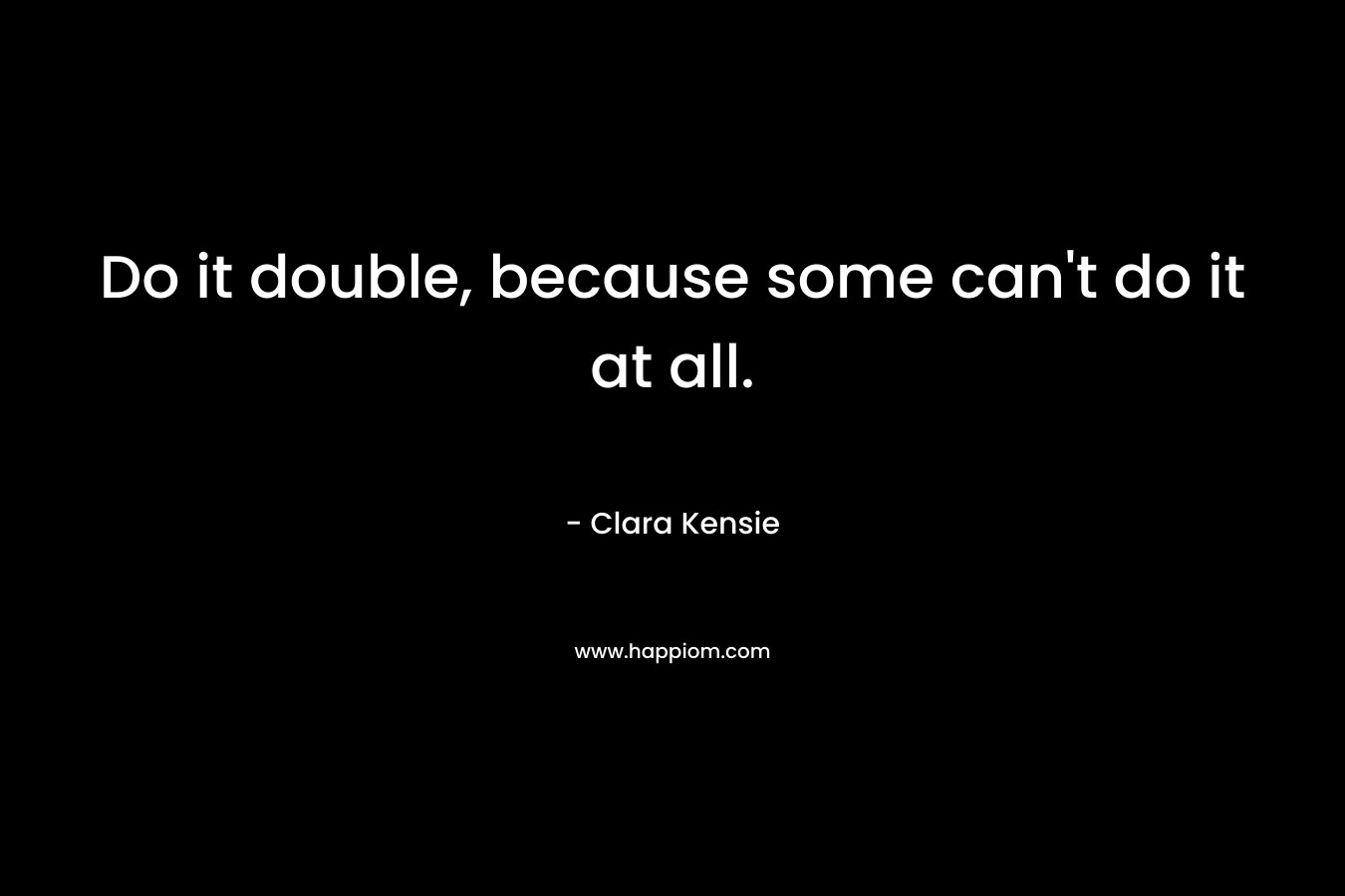 Do it double, because some can't do it at all.