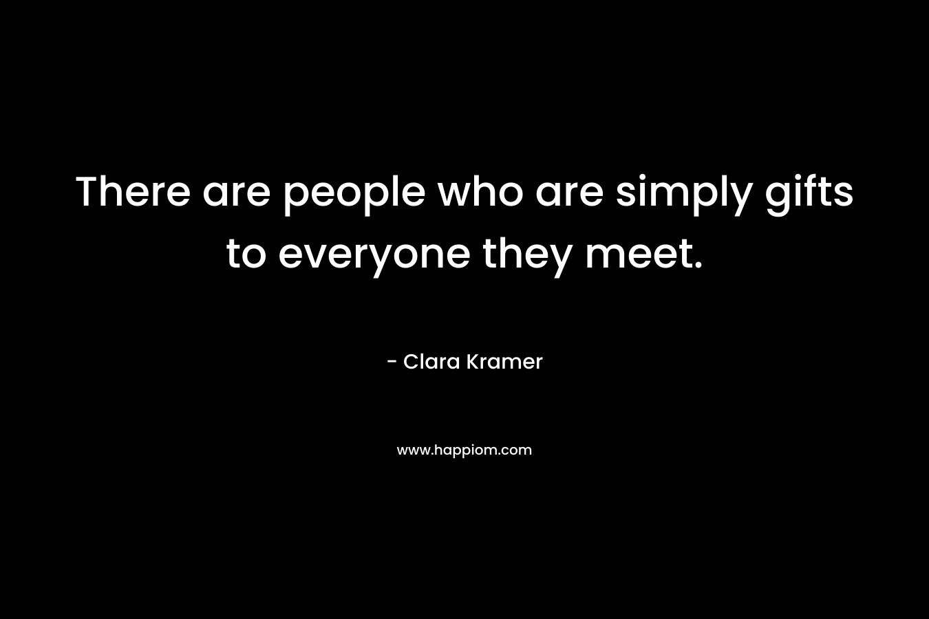 There are people who are simply gifts to everyone they meet. – Clara Kramer