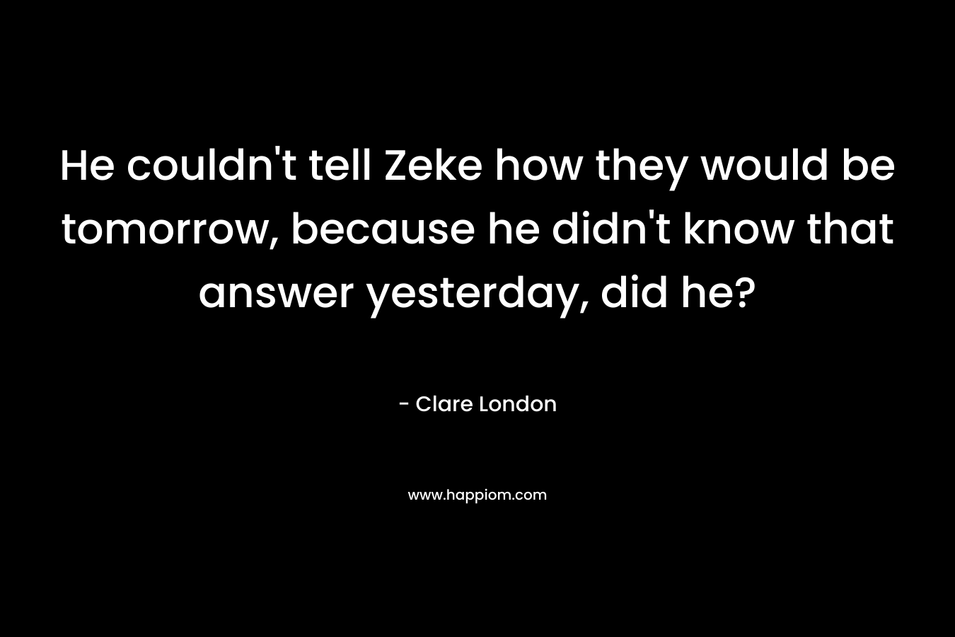 He couldn’t tell Zeke how they would be tomorrow, because he didn’t know that answer yesterday, did he? – Clare London