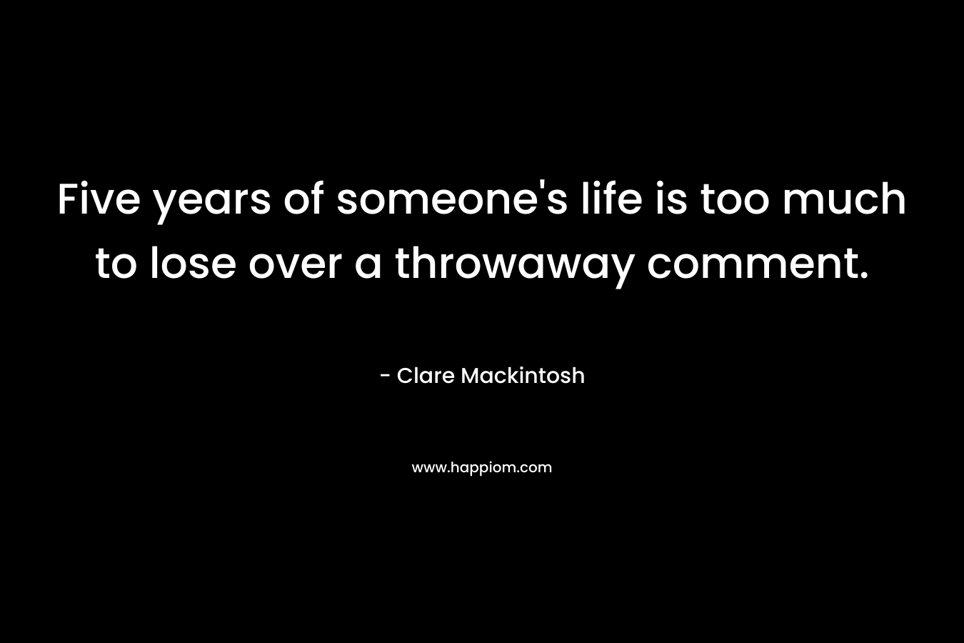 Five years of someone’s life is too much to lose over a throwaway comment. – Clare Mackintosh