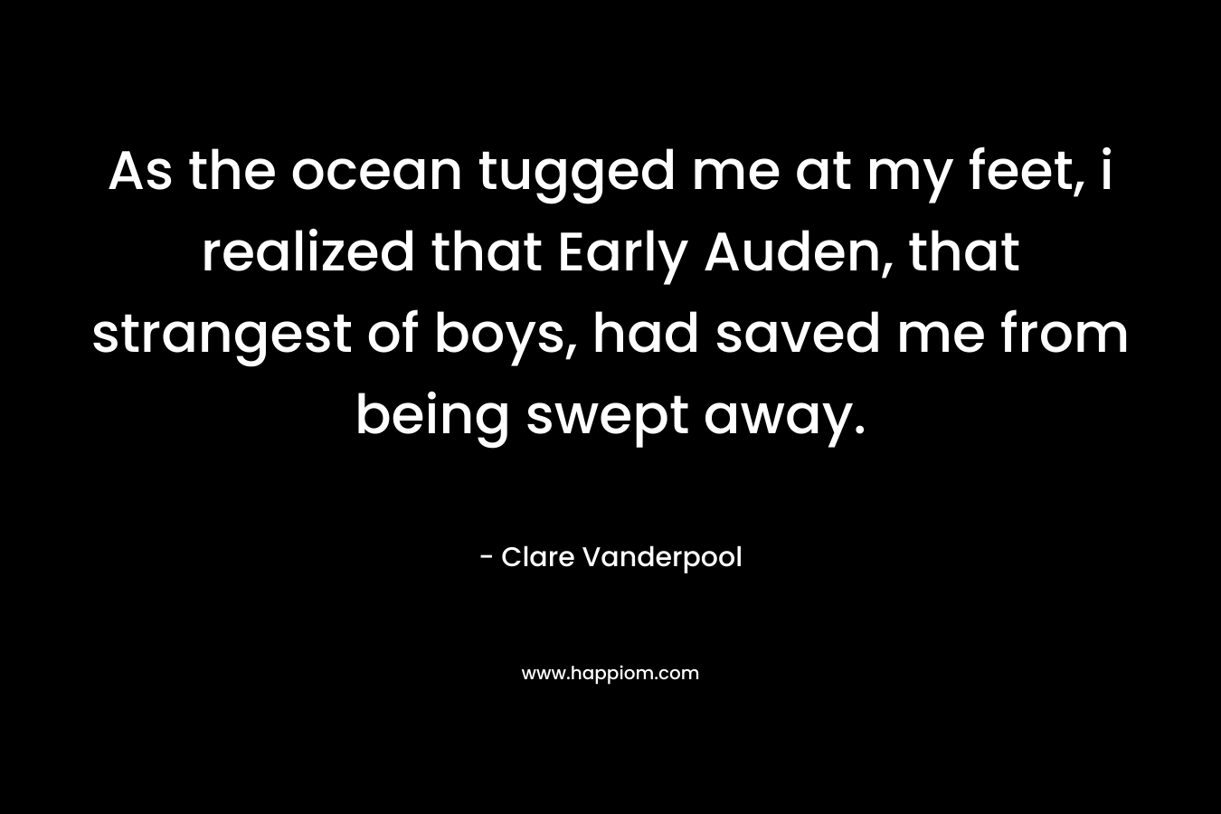 As the ocean tugged me at my feet, i realized that Early Auden, that strangest of boys, had saved me from being swept away. – Clare Vanderpool