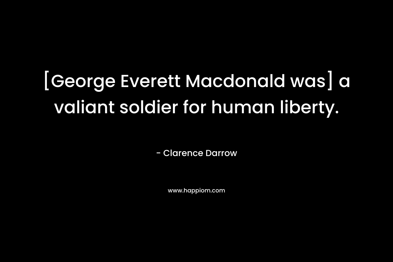 [George Everett Macdonald was] a valiant soldier for human liberty. – Clarence Darrow