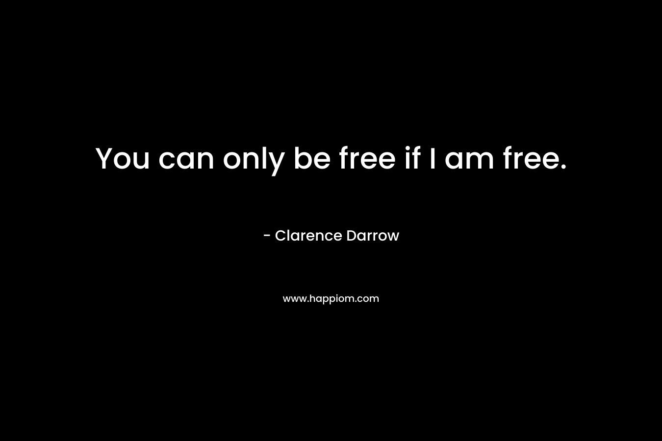 You can only be free if I am free.