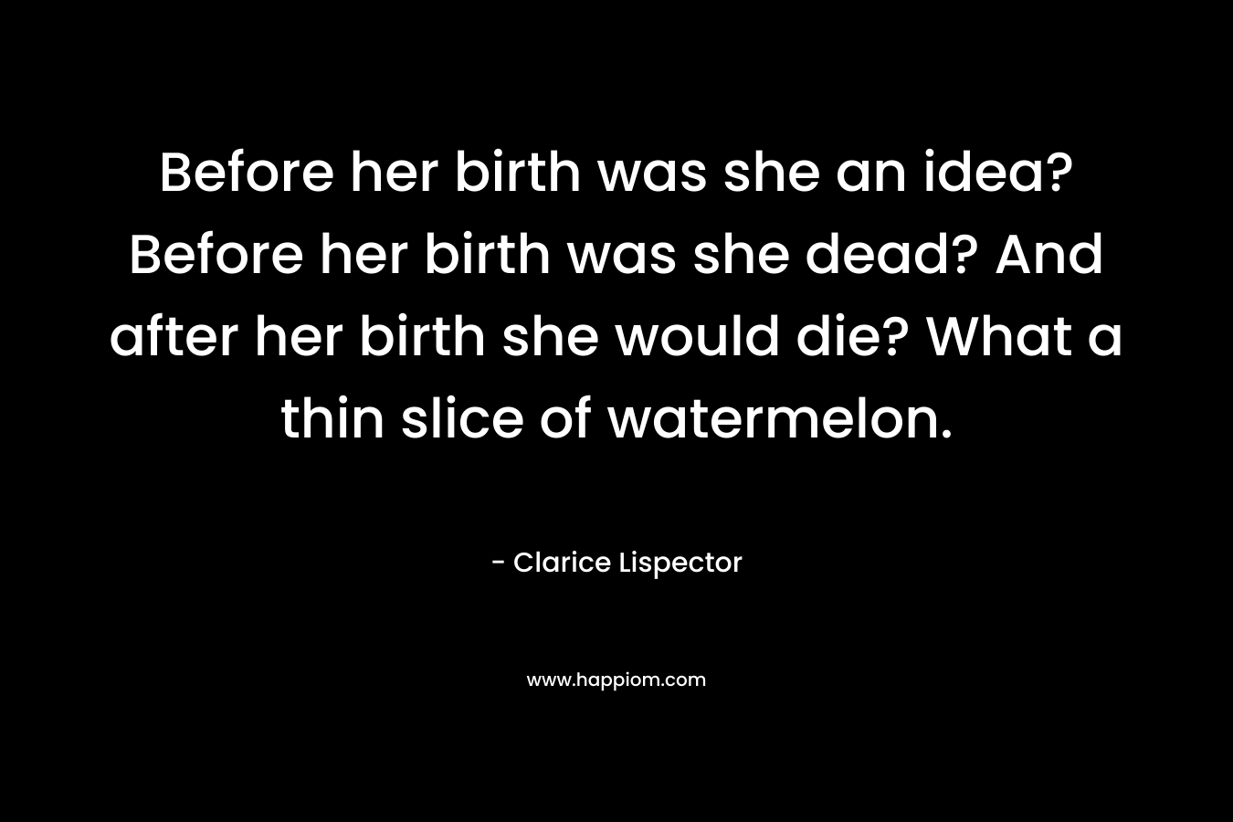 Before her birth was she an idea? Before her birth was she dead? And after her birth she would die? What a thin slice of watermelon.