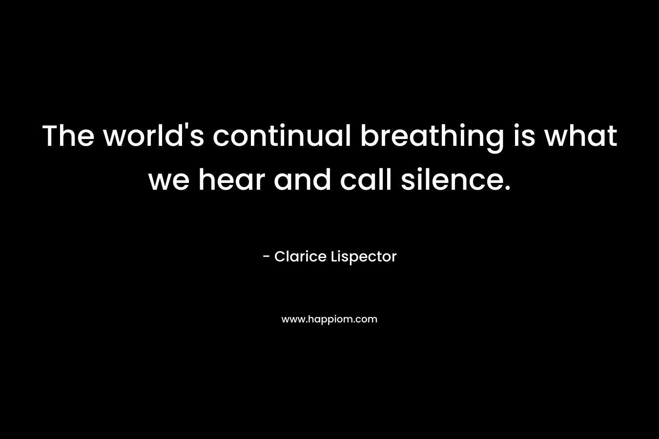 The world’s continual breathing is what we hear and call silence. – Clarice Lispector
