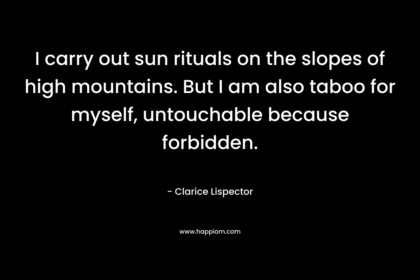 I carry out sun rituals on the slopes of high mountains. But I am also taboo for myself, untouchable because forbidden. – Clarice Lispector