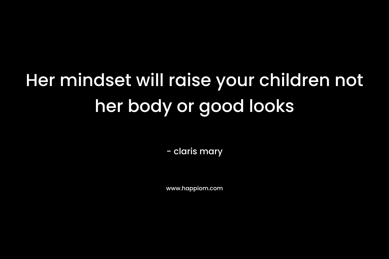 Her mindset will raise your children not her body or good looks